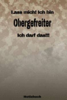 Lass mich! Ich bin Obergefreiter Ich darf das!!! -  Notizbuch: Perfekt für Soldaten mit dem Dienstgrad: Obergefreiter. 120 freie Seiten für deine ... oder Abgängergeschenk. (German Edition)