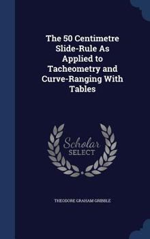 Hardcover The 50 Centimetre Slide-Rule As Applied to Tacheometry and Curve-Ranging With Tables Book