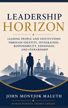 Leadership Horizon: Leading People and Institutions Through Identity, Integration, Responsibility, Expansion, and Stewardship (Human Horizon Theory Library)