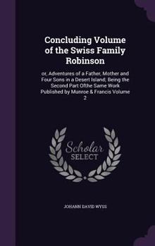 Hardcover Concluding Volume of the Swiss Family Robinson: or, Adventures of a Father, Mother and Four Sons in a Desert Island; Being the Second Part Ofthe Same Book