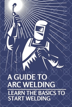 Paperback A Guide To Arc Welding: Learn The Basics To Start Welding: How To Weld With Arc Book