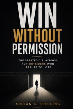 WIN WITHOUT PERMISSION: The Strategic Playbook for Outsiders Who Refuse to Lose