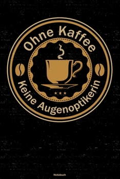 Ohne Kaffee keine Augenoptikerin Notizbuch: Augenoptikerin Journal DIN A5 liniert 120 Seiten Geschenk (German Edition)