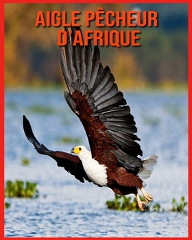 Aigle P?cheur d'Afrique: Informations Fascinantes Concernant les Aigle P?cheur d'Afrique avec de Superbes Images pour Enfants!