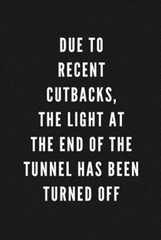 Due To Recent Cutbacks, The Light At The End Of The Tunnel Has Been Turned Off: Funny Gift for Coworkers & Friends | Blank Work Journal with Sarcastic ... Gift for Secret Santa, Birthday, Retirement