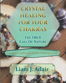 Crystal Healing for Your Chakras: the True Call of Nature : A Beginner's Introduction to the World of Healing Crystals