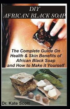 DIY AFRICAN BLACK SOAP: A Complete Guide on Making African Black Soap By Yourself To Achieve Healthy Skin and Cure Skin Disease