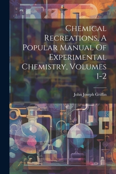 Paperback Chemical Recreations, A Popular Manual Of Experimental Chemistry, Volumes 1-2 Book