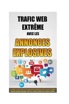 Paperback Trafic Web Extrême Avec Les Annonces Explosives: 30 Minutes Pour Faire Le Buzz Dans Votre Thématique Sur Les Blogs, Forums, Réseaux Sociaux Facebook, [French] Book