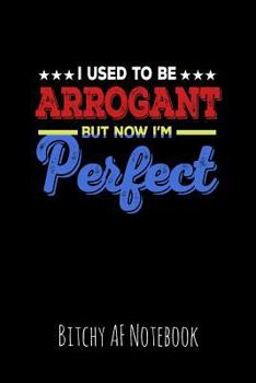 I Used To Be Arrogant But Now I'm Perfect: Bitchy AF Notebook - Snarky Sarcastic Funny Gag Quote for Work or Friends - Fun Lined Journal For School or Office