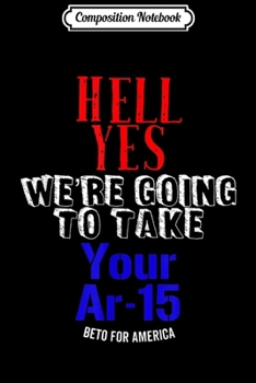 Composition Notebook: Yes We're Going To Take Your AR 15 Guns Beto For America Journal/Notebook Blank Lined Ruled 6x9 100 Pages