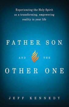 Father, Son, and the Other One: Experiencing the Holy Spirit as a Transforming, Empowering Reality in Your Life