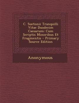 C. Suetonii Tranquilli Vitae Duodecim Caesarum Cum Scriptis Minoribus Et Fragmentis