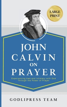 John Calvin on Prayer: Experiencing Awe and Intimacy with God Through the Power of Prayer (LARGE PRINT) (Godlipress Classics on How to Pray)