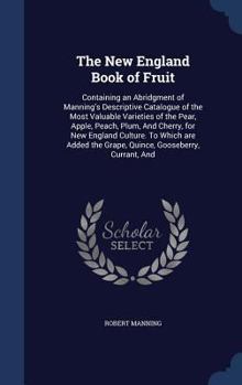 Hardcover The New England Book of Fruit: Containing an Abridgment of Manning's Descriptive Catalogue of the Most Valuable Varieties of the Pear, Apple, Peach, Book