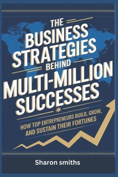 The Business Strategies Behind Multi-Million Successes: "How Top Entrepreneurs Build, Grow, and Sustain Their Fortunes"