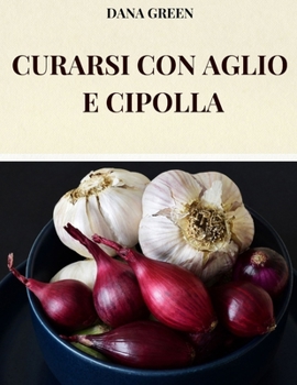 Paperback Curarsi Con Aglio E Cipolla: Tutte Le Peoprieta' Benefiche E Curative Dell'aglio E Della Cipolla [Italian] Book