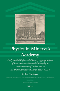 Physics in Minerva's Academy: Early to Mid-Eighteenth-Century Appropriations of Isaac Newton's Natural Philosophy at the University of Leiden and in ... and Learned Cultures and Their Institutions)