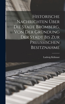 Historische Nachrichten Über Die Stadt Bromberg, Von Der Gründung Der Stadt Bis Zur Preussischen Besitznahme
