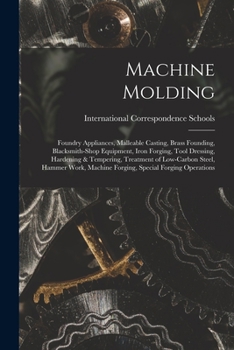 Paperback Machine Molding; Foundry Appliances, Malleable Casting, Brass Founding, Blacksmith-shop Equipment, Iron Forging, Tool Dressing, Hardening & Tempering, Book