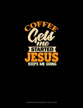 Coffee Gets Me Started Jesus Keeps Me Going: Composition Notebook: Wide Ruled