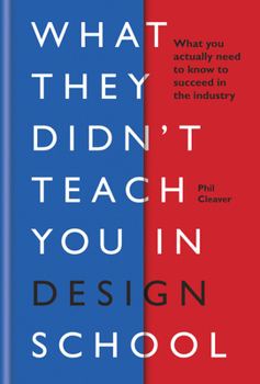 What They Didn't Teach You In Design School: What you actually need to know to make a success in the industry