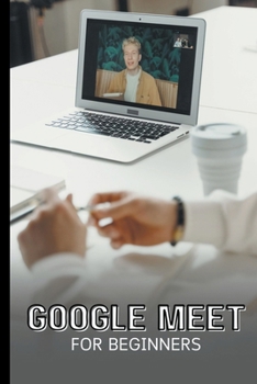 Paperback Google Meet For Beginners: The Complete Step-By-Step Guide To Getting Started With Video Meetings, Businesses, Live Streams, Webinars, Etc Book