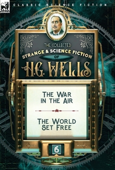 The Collected Strange & Science Fiction of H. G. Wells: Volume 6-The War in the Air & The World Set Free