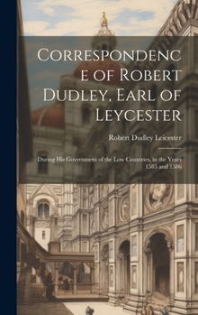 Hardcover Correspondence of Robert Dudley, Earl of Leycester: During His Government of the Low Countries, in the Years 1585 and 1586 Book