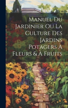 Hardcover Manuel Du Jardinier Ou La Culture Des Jardins Potagers À Fleurs & À Fruits [French] Book