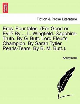 Eros. Four tales. (For Good or Evil? By ... L. Wingfield. Sapphire-Truth. By G. Butt. Lord Fleur's Champion. By Sarah Tytler. Pearls-Tears. By B. M. Butt.).