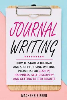 Paperback Journal Writing: How To Start A Journal And Succeed Using Writing Prompts For CLARITY, HAPPINESS, SELF-DISCOVERY And GETTING BETTER RES Book