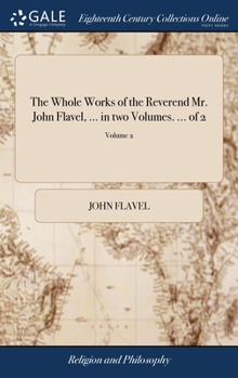 The Whole Works of the Reverend Mr. John Flavel, ... in two Volumes. ... of 2; Volume 2