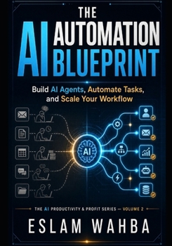 THE AI AUTOMATION BLUEPRINT: Build AI Agents, Automate Tasks, and Scale Your Workflow (The AI Productivity & Profit Series)