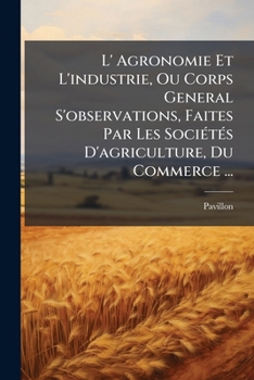 Paperback L' Agronomie Et L'industrie, Ou Corps General S'observations, Faites Par Les Sociétés D'agriculture, Du Commerce ...: Tome Premier [French] Book