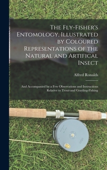 Hardcover The Fly-fisher's Entomology, Illustrated by Coloured Representations of the Natural and Artifical Insect; and Accompanied by a few Observations and In Book