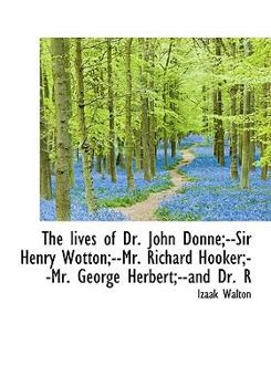 The Lives of Dr John Donne;--Sir Henry Wotton;--Mr Richard Hooker;--Mr George Herbert;--and Dr R