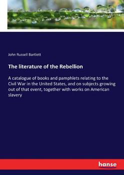 The Literature of the Rebellion: A Catalogue of Books and Pamphlets Relating to the Civil War in the United States, and on Subjects Growing out of ... and Essays From Reviews on the Same Subjects