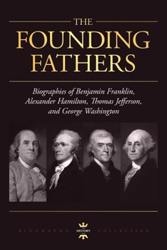 GEORGE WASHINGTON, ALEXANDER HAMILTON, THOMAS JEFFERSON, AND BENJAMIN FRANKLIN: The Founding Fathers. The Biography Collection