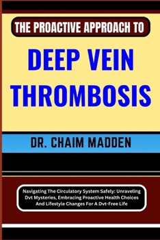 Paperback The Proactive Approach to Deep Vein Thrombosis: Navigating The Circulatory System Safely: Unraveling Dvt Mysteries, Embracing Proactive Health Choices Book