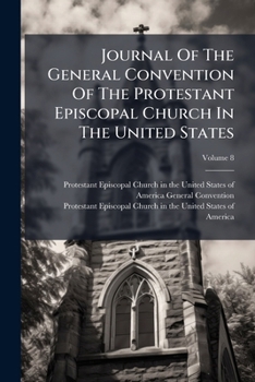 Journal Of The General Convention Of The Protestant Episcopal Church In The United States: Together With The Constitution, And Digest Of The Canons Of The Church, Volume 8...