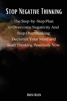 Paperback Stop Negative Thinking: The Step-by-Step Plan to Overcome Negativity And Stop Overthinking. Declutter Your Mind and Start Thinking Positively Now. Book