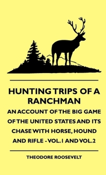 Hunting Trips of a Ranchman: An Account of the Big Game of the United States and Its Chase with Horse, Hound and Rifle