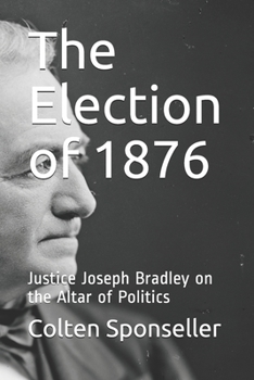 The Election of 1876: Justice Joseph Bradley on the Altar of Politics