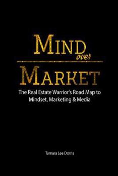 Mind Over Market: The Real Estate Warrior's Road Map to Mindset, Marketing & Media