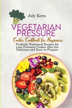 Vegetarian Pressure Cooker Cookbook for Beginners: Perfectly Portioned Recipes for your Pressure Cooker that Are Delicious and Easy to Prepare