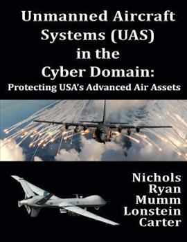 Paperback Unmanned Aircraft Systems (Uas) in the Cyber Domain: Protecting Usa's Advanced Air Assets Book