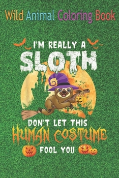 Wild Animal Coloring Book: I'm Really A Sloth This Is My Human Funny An Coloring Book Featuring Beautiful Forest Animals, Birds, Plants and Wildlife for Stress Relief and Relaxation !