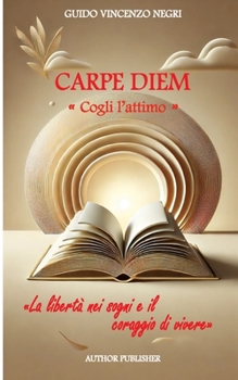 CARPE DIEM: "Cogli l'attimo" - La libertà nei sogni e il coraggio di vivere (Italian Edition)