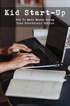 Paperback Kid Start-Up: How To Make Money Using Your Electronic Device: Making Money When You Are Young Book
